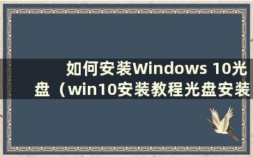 如何安装Windows 10光盘（win10安装教程光盘安装步骤）